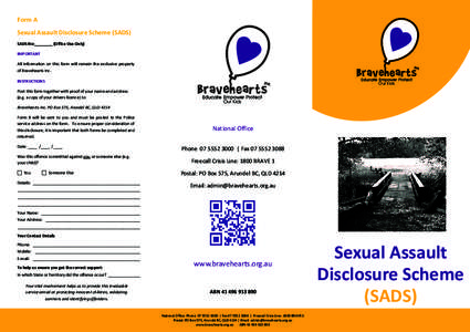 Form A Sexual Assault Disclosure Scheme (SADS) SADS No:________ (Office Use Only) IMPORTANT All information on this form will remain the exclusive property of Bravehearts Inc.