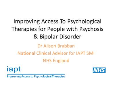 Improving Access To Psychological Therapies for People with Psychosis & Bipolar Disorder Dr Alison Brabban National Clinical Advisor for IAPT SMI NHS England