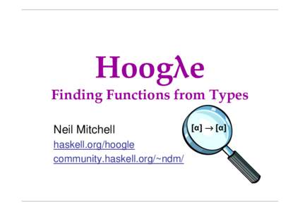 Hoogλe Finding Functions from Types Neil Mitchell haskell.org/hoogle community.haskell.org/~ndm/