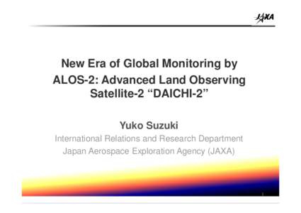 New Era of Global Monitoring by ALOS-2: Advanced Land Observing Satellite-2 “DAICHI-2” Yuko Suzuki International Relations and Research Department Japan Aerospace Exploration Agency (JAXA)