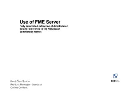 Use of FME Server Fully automated extraction of detailed map data for deliveries to the Norwegian commercial market  Knut Olav Sunde