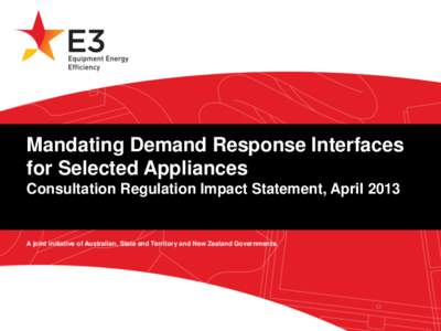 Mandating Demand Response Interfaces for Selected Appliances Consultation Regulation Impact Statement, April 2013 A joint initiative of Australian, State and Territory and New Zealand Governments.