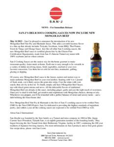 NEWS – For Immediate Release  SAN-J’S DELICIOUS COOKING SAUCES NOW INCLUDE NEW MONGOLIAN BEEF May – San-J is pleased to announce the introduction of its new Mongolian Beef Stir-Fry and Marinade Sauce. This 