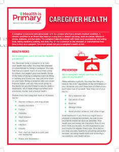 CAREGIVER HEALTH A caregiver is someone who gives basic care to a person who has a chronic medical condition. A chronic condition is an illness that lasts for a long time or doesn’t go away, such as cancer, effects of 