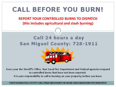 CALL BEFORE YOU BURN! REPORT YOUR CONTROLLED BURNS TO DISPATCH (this includes agricultural and slash burning) Call 24 hours a day San Miguel County: [removed]