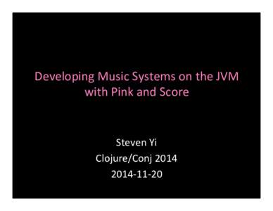 Developing	
  Music	
  Systems	
  on	
  the	
  JVM	
   with	
  Pink	
  and	
  Score	
   Steven	
  Yi	
   Clojure/Conj	
  2014	
   2014-­‐11-­‐20	
  