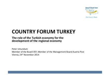 COUNTRY FORUM TURKEY The role of the Turkish economy for the development of the regional economy Peter Umundum Member of the Board VEF; Member of the Management Board Austria Post Vienna, 24st November 2014