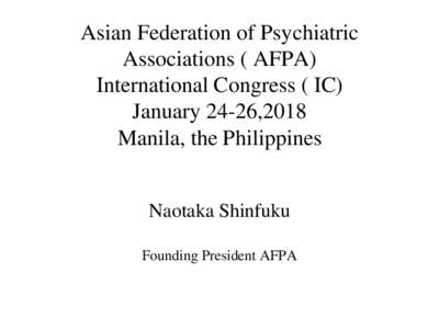 Asian Federation of Psychiatric Associations ( AFPA) International Congress ( IC) January 24-26,2018 Manila, the Philippines Naotaka Shinfuku