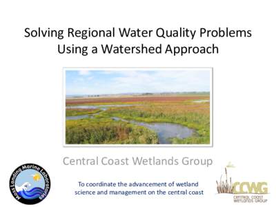 Solving Regional Water Quality Problems Using a Watershed Approach Central Coast Wetlands Group To coordinate the advancement of wetland science and management on the central coast