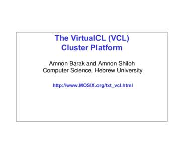 The VirtualCL (VCL) Cluster Platform Amnon Barak and Amnon Shiloh Computer Science, Hebrew University http://www.MOSIX.org/txt_vcl.html