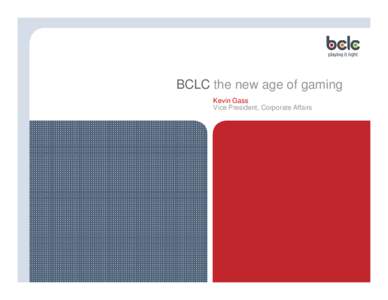 BCLC the new age of gaming Kevin Gass Vice President, Corporate Affairs BCLC facts & figures •