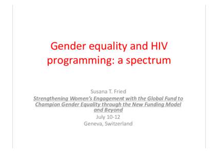 Gender	
  equality	
  and	
  HIV	
   programming:	
  a	
  spectrum	
   Susana	
  T.	
  Fried	
   Strengthening	
  Women’s	
  Engagement	
  with	
  the	
  Global	
  Fund	
  to	
   Champion	
  Gender	
