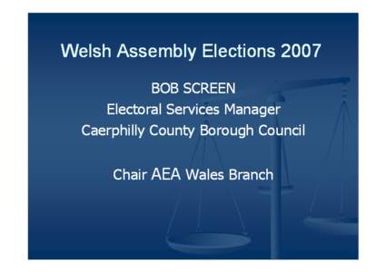 Welsh Assembly Elections 2007 BOB SCREEN Electoral Services Manager Caerphilly County Borough Council Chair AEA Wales Branch