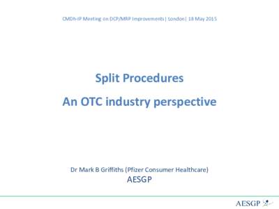 CMDh-IP Meeting on DCP/MRP Improvements| London| 18 MaySplit Procedures An OTC industry perspective  Dr Mark B Griffiths (Pfizer Consumer Healthcare)