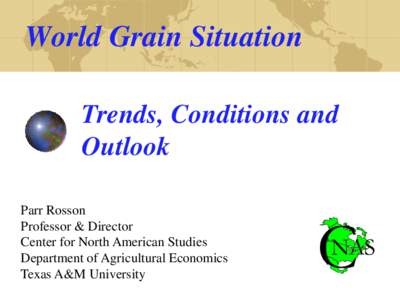 World Grain Situation Trends, Conditions and Outlook Parr Rosson Professor & Director Center for North American Studies