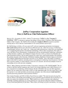 JetPay Corporation Appoints Pete J. DuPré as Chief Information Officer Berwyn, PA – November 19, 2014 – JetPay® Corporation (“JetPay” or the “Company”) (NASDAQ: “JTPY”) is pleased to announce the hiring