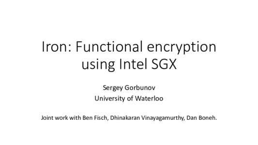 Iron: Functional encryption using Intel SGX Sergey Gorbunov University of Waterloo Joint work with Ben Fisch, Dhinakaran Vinayagamurthy, Dan Boneh.