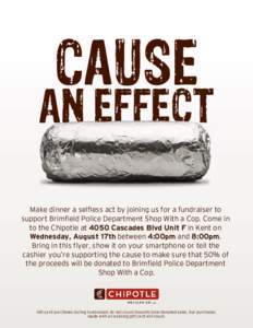 CAUSE  AN EFFECT Make dinner a selfless act by joining us for a fundraiser to support Brimfield Police Department Shop With a Cop. Come in to the Chipotle at 4050 Cascades Blvd Unit F in Kent on