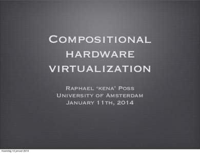 Compositional hardware virtualization Raphael ‘kena’ Poss University of Amsterdam January 11th, 2014
