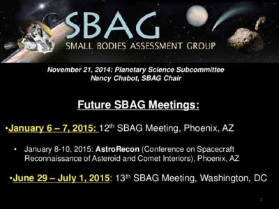 November 21, 2014: Planetary Science Subcommittee Nancy Chabot, SBAG Chair Future SBAG Meetings: •January 6 – 7, 2015: 12th SBAG Meeting, Phoenix, AZ • January 8-10, 2015: AstroRecon (Conference on Spacecraft
