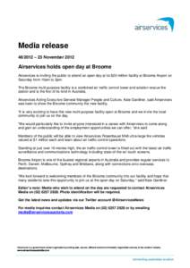 Media release[removed] – 23 November 2012 Airservices holds open day at Broome Airservices is inviting the public to attend an open day at its $20 million facility at Broome Airport on Saturday from 10am to 2pm.