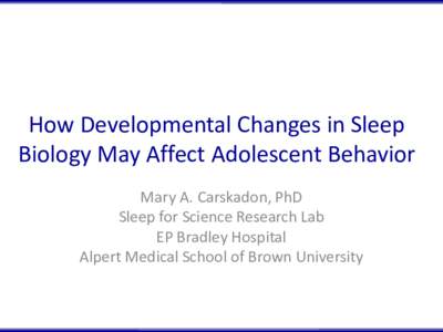 How Developmental Changes in Sleep Biology May Affect Adolescent Behavior Mary A. Carskadon, PhD Sleep for Science Research Lab EP Bradley Hospital Alpert Medical School of Brown University