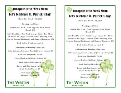 Annapolis Irish Week Menu Let’s Celebrate St. Patrick’s Day! March 6th–March 17th, 2016 Morning (until 11am) Corned Beef Hash, Fried Eggs and Irish Brown Bread $10
