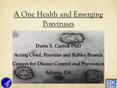 A One Health and Emerging Poxviruses Darin S. Carroll PhD Acting Chief, Poxvirus and Rabies Branch Centers for Disease Control and Prevention