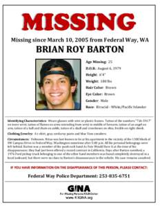 Missing since March 10, 2005 from Federal Way, WA  BRIAN ROY BARTON Age Missing: 25 D.O.B.: August 6, 1979 Height: 6’4”