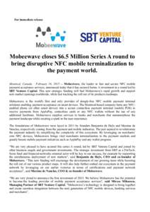 For immediate release  Mobeewave closes $6.5 Million Series A round to bring disruptive NFC mobile terminalization to the payment world. Montreal, Canada – February 16, Mobeewave, the leader in fast and secure 