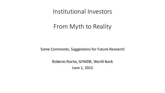 Institutional Investors  From Myth to Reality Some Comments, Suggestions for Future Research Roberto Rocha, GFMDR, World Bank June 1, 2015