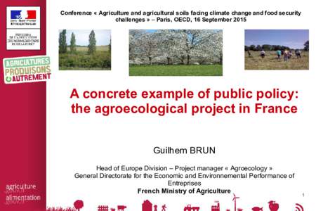 Conference « Agriculture and agricultural soils facing climate change and food security challenges » – Paris, OECD, 16 September 2015 A concrete example of public policy: the agroecological project in France Guilhe