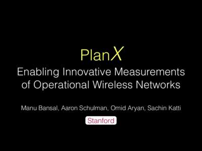 PlanX Enabling Innovative Measurements of Operational Wireless Networks Manu Bansal, Aaron Schulman, Omid Aryan, Sachin Katti  Stanford