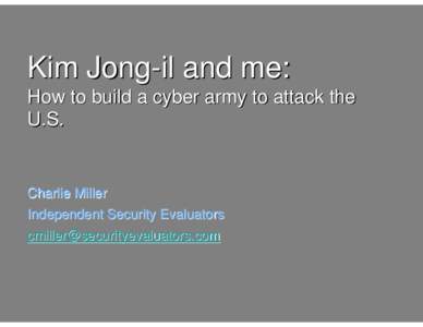 Kim Jong-il and me: How to build a cyber army to attack the U.S. Charlie Miller Independent Security Evaluators