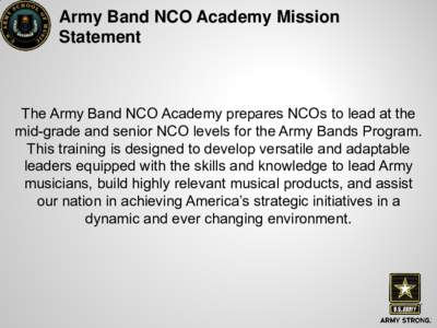 Army Band NCO Academy Mission Statement The Army Band NCO Academy prepares NCOs to lead at the mid-grade and senior NCO levels for the Army Bands Program. This training is designed to develop versatile and adaptable