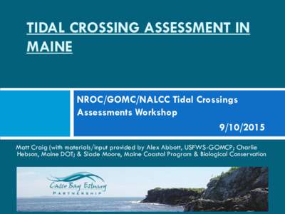 TIDAL CROSSING ASSESSMENT IN MAINE NROC/GOMC/NALCC Tidal Crossings Assessments WorkshopMatt Craig (with materials/input provided by Alex Abbott, USFWS-GOMCP; Charlie