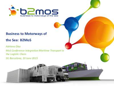 Business to Motorways of the Sea: B2MoS Adriana Díaz MoS Conference Integration Maritime Transport in the Logistic Chain SIL Barcelona, 10 June 2015