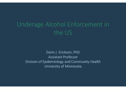 Underage Alcohol Enforcement in the US Darin J. Erickson, PhD Assistant Professor Division of Epidemiology and Community Health University of Minnesota