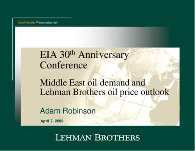 Confidential Presentation to:  EIA 30th Anniversary Conference Middle East oil demand and Lehman Brothers oil price outlook