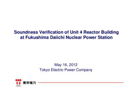 Soundness Verification of Unit 4 Reactor Building at Fukushima Daiichi Nuclear Power Station May 16, 2012 Tokyo Electric Power Company