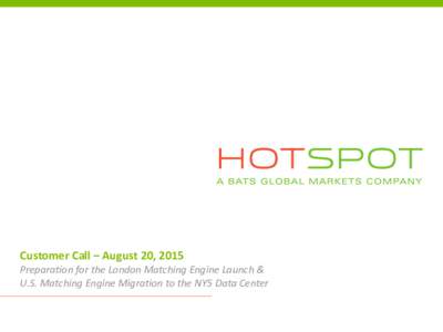Customer Call – August 20, 2015 Preparation for the London Matching Engine Launch & U.S. Matching Engine Migration to the NY5 Data Center Hotspot Update • Today’s Speakers