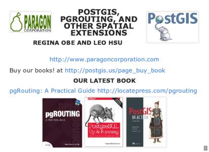 POSTGIS, PGROUTING, AND OTHER SPATIAL EXTENSIONS REGINA OBE AND LEO HSU http://www.paragoncorporation.com