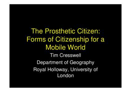 The Prosthetic Citizen: Forms of Citizenship for a Mobile World Tim Cresswell Department of Geography Royal Holloway, University of