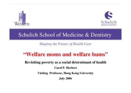 Schulich School of Medicine & Dentistry Shaping the Future of Health Care “Welfare moms and welfare bums” Revisiting poverty as a social determinant of health Carol P. Herbert