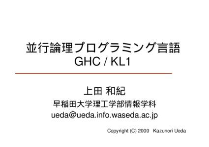 並行論理プログラミング言語 GHC / KL1 上田 和紀 早稲田大学理工学部情報学科  Copyright (CKazunori Ueda