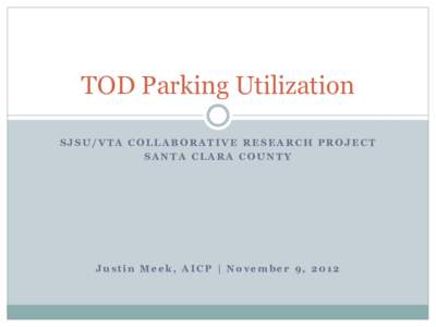 TOD Parking Utilization SJSU/VTA COLLABORATIVE RESEARCH PROJECT SANTA CLARA COUNTY Justin Meek, AICP | November 9, 2012