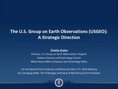 The U.S. Group on Earth Observations (USGEO): A Strategic Direction Timothy Stryker Director, U.S. Group on Earth Observations Program National Science and Technology Council White House Office of Science and Technology 