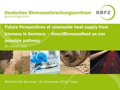 Future Perspectives of renewable heat supply from biomass in Germany – SmartBiomassHeat as one possible pathway Dr. Volker Lenz  Re³build ICU Seminar, 18. December 2014, Tokyo