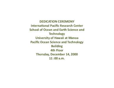DEDICATION	CEREMONY	 Interna2onal	Paciﬁc	Research	Center	 School	of	Ocean	and	Earth	Science	and Technology	 University	of	Hawaii	at	Manoa	 Paciﬁc	Ocean	Science	and	Technology
