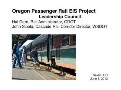 Oregon Passenger Rail EIS Project Leadership Council Hal Gard, Rail Administrator, ODOT John Sibold, Cascade Rail Corridor Director, WSDOT  Salem, OR